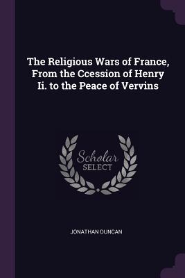 Full Download The Religious Wars of France, from the Ccession of Henry II. to the Peace of Vervins - Jonathan Duncan file in ePub
