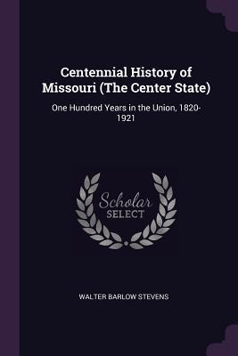 Full Download Centennial History of Missouri (the Center State): One Hundred Years in the Union, 1820-1921 - Walter Barlow Stevens | ePub