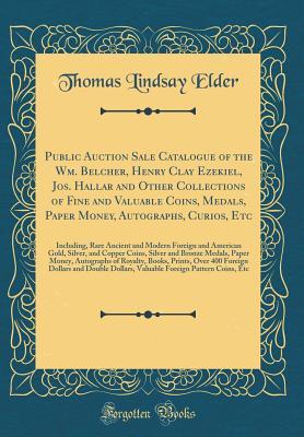 Full Download Public Auction Sale Catalogue of the Wm. Belcher, Henry Clay Ezekiel, Jos. Hallar and Other Collections of Fine and Valuable Coins, Medals, Paper Money, Autographs, Curios, Etc: Including, Rare Ancient and Modern Foreign and American Gold, Silver, and Cop - Thomas Lindsay Elder | PDF