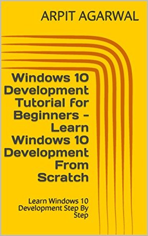 Read Online Windows 10 Development Tutorial for Beginners - Learn Windows 10 Development From Scratch: Learn Windows 10 Development Step By Step - Arpit Agarwal file in ePub