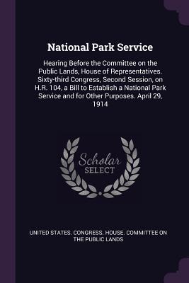 Read National Park Service: Hearing Before the Committee on the Public Lands, House of Representatives. Sixty-Third Congress, Second Session, on H.R. 104, a Bill to Establish a National Park Service and for Other Purposes. April 29, 1914 - U.S. House of Representatives file in PDF