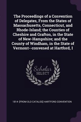 Full Download The Proceedings of a Convention of Delegates, from the States of Massachusetts, Connecticut, and Rhode-Island; The Counties of Cheshire and Grafton, in the State of New-Hampshire; And the County of Windham, in the State of Vermont--Convened at Hartford, I - Hartford Convention | ePub