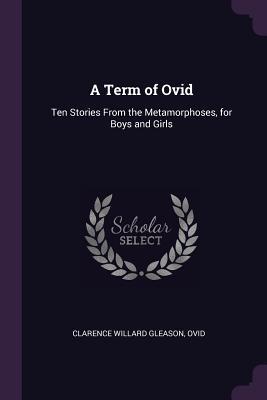 Read A Term of Ovid: Ten Stories from the Metamorphoses, for Boys and Girls - Clarence Willard Gleason | ePub