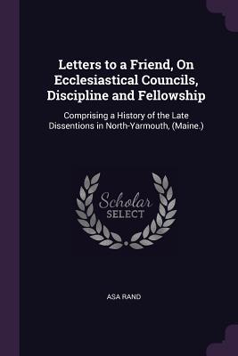 Read Letters to a Friend, on Ecclesiastical Councils, Discipline and Fellowship: Comprising a History of the Late Dissentions in North-Yarmouth, (Maine.) - Asa Rand file in PDF