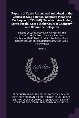 Full Download Reports of Cases Argued and Adjudged in the Courts of King's Bench, Common Pleas and Exchequer. [1695-1741]: To Which Are Added, Some Special Cases in the Court of Chancery; And Before the Delegates: Reports of Cases Argued and Adjudged in the Courts o - John Comyns | PDF
