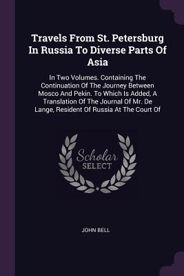 Read Travels from St. Petersburg in Russia to Diverse Parts of Asia: In Two Volumes. Containing the Continuation of the Journey Between Mosco and Pekin. to Which Is Added, a Translation of the Journal of Mr. de Lange, Resident of Russia at the Court of - John Bell file in ePub