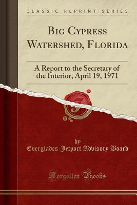Read Online Big Cypress Watershed, Florida: A Report to the Secretary of the Interior, April 19, 1971 (Classic Reprint) - Everglades-Jetport Advisory Board file in ePub