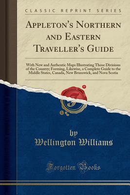 Full Download Appleton's Northern and Eastern Traveller's Guide: With New and Authentic Maps Illustrating Those Divisions of the Country; Forming, Likewise, a Complete Guide to the Middle States, Canada, New Brunswick, and Nova Scotia (Classic Reprint) - Wellington Williams file in ePub