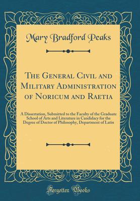 Read Online The General Civil and Military Administration of Noricum and Raetia: A Dissertation, Submitted to the Faculty of the Graduate School of Arts and Literature in Candidacy for the Degree of Doctor of Philosophy, Department of Latin (Classic Reprint) - Mary Bradford Peaks | ePub