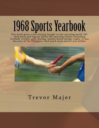 Read Online 1968 Sports Yearbook: This book gives a fascinating insight to the sporting world '68', with facts and figures about the sporting events, including football, cricket, golf, boxing, tennis, horse racing, rugby. It was the year of the Olympics. And much - Trevor Majer file in ePub