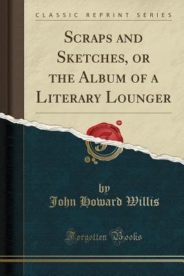 Read Scraps and Sketches, or the Album of a Literary Lounger (Classic Reprint) - John Howard Willis | ePub