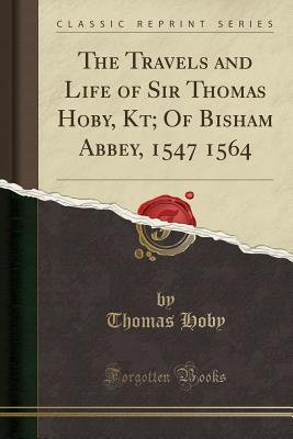 Download The Travels and Life of Sir Thomas Hoby, Kt; Of Bisham Abbey, 1547 1564 (Classic Reprint) - Thomas Hoby | PDF