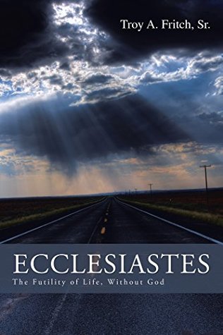 Full Download Ecclesiastes: The Futility of Life, Without God - Troy A. Fritch Sr. file in PDF