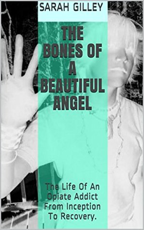 Read The Bones Of A Beautiful Angel: The Life Of An Opiate Addict From Inception To Recovery. - Sarah Gilley | ePub