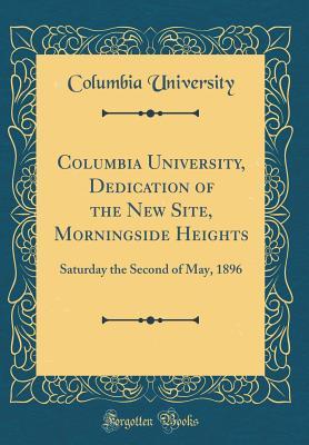 Read Columbia University, Dedication of the New Site, Morningside Heights: Saturday the Second of May, 1896 (Classic Reprint) - Columbia University file in PDF