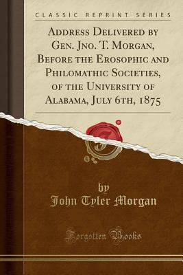 Download Address Delivered by Gen. Jno. T. Morgan, Before the Erosophic and Philomathic Societies, of the University of Alabama, July 6th, 1875 (Classic Reprint) - John Tyler Morgan file in ePub