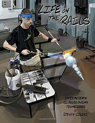 Read Online Life on the Rails: Intermediate Glassblowing Techniques - Steven Ciezki | PDF