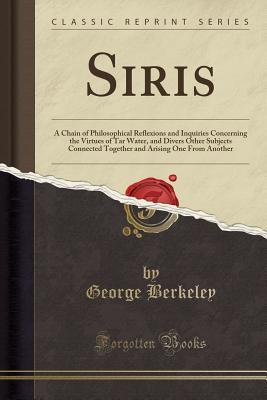 Read Online Siris: A Chain of Philosophical Reflexions and Inquiries Concerning the Virtues of Tar Water, and Divers Other Subjects Connected Together and Arising One from Another (Classic Reprint) - George Berkeley | PDF