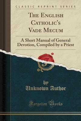 Download The English Catholic's Vade Mecum: A Short Manual of General Devotion, Compiled by a Priest (Classic Reprint) - Unknown | PDF