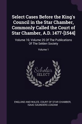 Download Select Cases Before the King's Council in the Star Chamber, Commonly Called the Court of Star Chamber, A.D. 1477-[1544]: Volume 16; Volume 25 of the Publications of the Selden Society; Volume 1 - Isaac Saunders Leadam | ePub