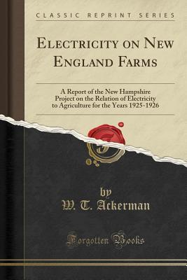 Read Electricity on New England Farms: A Report of the New Hampshire Project on the Relation of Electricity to Agriculture for the Years 1925-1926 (Classic Reprint) - W T Ackerman | PDF