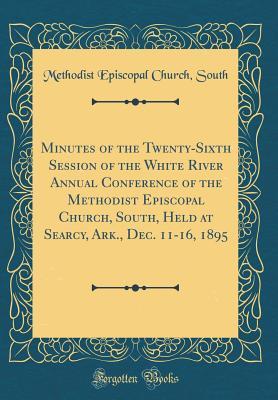 Full Download Minutes of the Twenty-Sixth Session of the White River Annual Conference of the Methodist Episcopal Church, South, Held at Searcy, Ark., Dec. 11-16, 1895 (Classic Reprint) - Methodist Episcopal Church South file in PDF