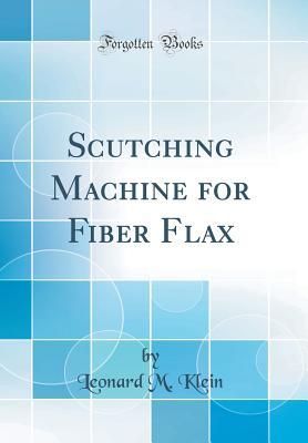 Read Scutching Machine for Fiber Flax (Classic Reprint) - Leonard M. Klein | PDF