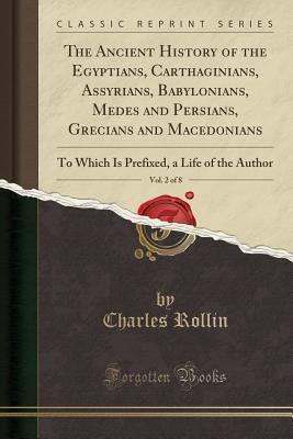 Read Online The Ancient History of the Egyptians, Carthaginians, Assyrians, Babylonians, Medes and Persians, Grecians and Macedonians, Vol. 2 of 8: To Which Is Prefixed, a Life of the Author (Classic Reprint) - Charles Rollin | PDF