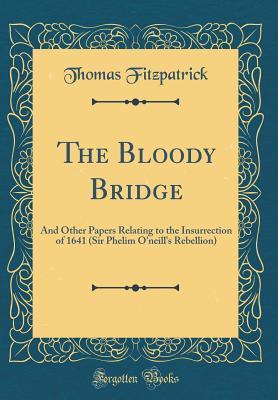 Read Online The Bloody Bridge: And Other Papers Relating to the Insurrection of 1641 (Sir Phelim O'Neill's Rebellion) (Classic Reprint) - Thomas Fitzpatrick | ePub