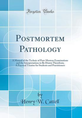 Read Online Postmortem Pathology: A Manual of the Technic of Post-Mortem Examinations and the Interpretations to Be Drawn Therefrom; A Practical Treatise for Students and Practitioners (Classic Reprint) - Henry W. Cattell | PDF
