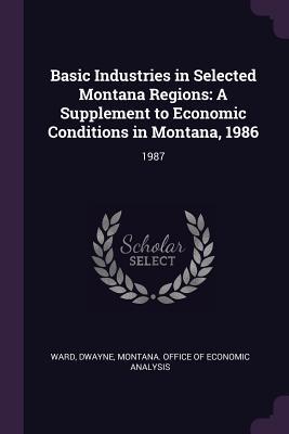 Read Basic Industries in Selected Montana Regions: A Supplement to Economic Conditions in Montana, 1986: 1987 - Dwayne Ward file in ePub