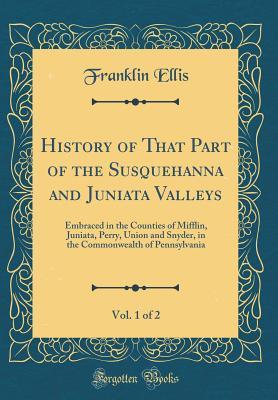 Download History of That Part of the Susquehanna and Juniata Valleys, Vol. 1 of 2: Embraced in the Counties of Mifflin, Juniata, Perry, Union and Snyder, in the Commonwealth of Pennsylvania (Classic Reprint) - Franklin Ellis file in ePub