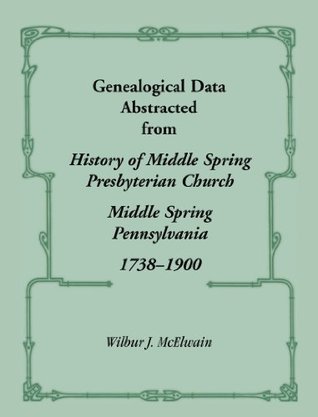 Download Genealogical Data Abstracted from History of Middle Spring Presbyterian Church, Middle Spring, Pennsylvania 1738-1900 - Wilbur J. McElwain | PDF