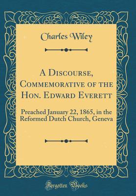 Read A Discourse, Commemorative of the Hon. Edward Everett: Preached January 22, 1865, in the Reformed Dutch Church, Geneva (Classic Reprint) - Charles Wiley file in PDF