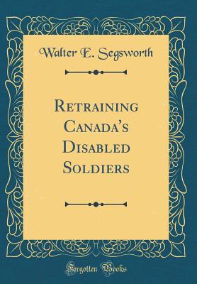 Read Retraining Canada's Disabled Soldiers (Classic Reprint) - Walter E Segsworth file in PDF