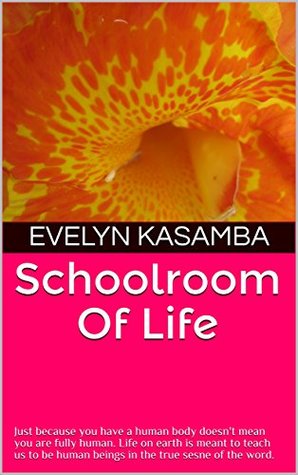 Download Schoolroom Of Life: Just because you have a human body doesn't mean you are fully human. Life on earth is meant to teach us to be human beings in the true sense of the word. - Evelyn Kasamba file in PDF