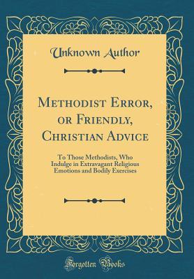 Full Download Methodist Error, or Friendly, Christian Advice: To Those Methodists, Who Indulge in Extravagant Religious Emotions and Bodily Exercises (Classic Reprint) - Unknown | ePub