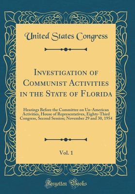 Read Online Investigation of Communist Activities in the State of Florida, Vol. 1: Hearings Before the Committee on Un-American Activities, House of Representatives, Eighty-Third Congress, Second Session; November 29 and 30, 1954 (Classic Reprint) - U.S. Congress | PDF