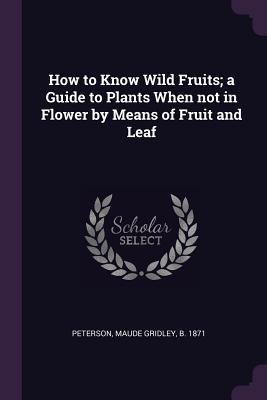 Read How to Know Wild Fruits; A Guide to Plants When Not in Flower by Means of Fruit and Leaf - Maude Gridley Peterson | PDF