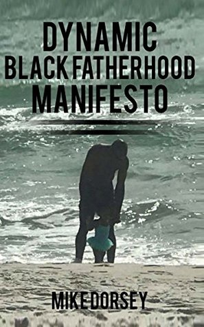 Full Download Dynamic Black Fatherhood Manifesto: A Commitment to Excellence in Life, Fatherhood and the Support of Dynamic Black Men - Mike Dorsey file in PDF