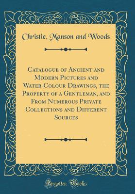 Download Catalogue of Ancient and Modern Pictures and Water-Colour Drawings, the Property of a Gentleman, and from Numerous Private Collections and Different Sources (Classic Reprint) - Christie, Manson & Woods file in PDF