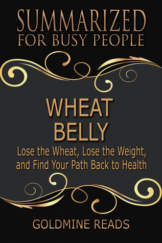 Read Wheat Belly: Summarized for Busy People: Lose the Wheat, Lose the Weight, and Find Your Path Back to Health - Goldmine Reads file in ePub