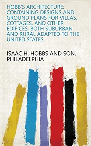 Read Online Hobb's Architecture: Containing Designs and Ground Plans for Villas, Cottages, and Other Edifices, Both Suburban and Rural Adapted to the United States - Philadelphia Isaac H. Hobbs and Son | ePub