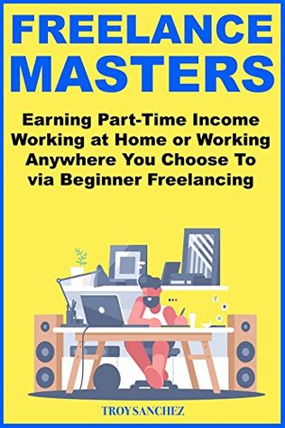 Download Freelance Masters (2018 Business): Earning Part-Time Income Working at Home or Working Anywhere You Choose To via Beginner Freelancing - Troy Sanchez file in PDF