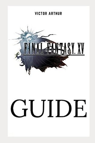 Full Download Final Fantasy XV Guide: Walkthrough, Side Quests, Bounty Hunts, Food Recipes, Cheats, Secrets and More - Victor Arthur file in PDF