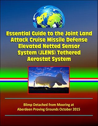 Read Online Essential Guide to the Joint Land Attack Cruise Missile Defense Elevated Netted Sensor System (JLENS) Tethered Aerostat System - Blimp Detached from Mooring at Aberdeen Proving Grounds October 2015 - U.S. Government file in PDF