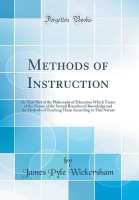 Full Download Methods of Instruction: Or That Part of the Philosophy of Education Which Treats of the Nature of the Several Branches of Knowledge and the Methods of Teaching Them According to That Nature (Classic Reprint) - James Pyle Wickersham | ePub