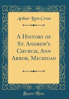 Full Download A History of St. Andrew's Church, Ann Arbor, Michigan (Classic Reprint) - Arthur Lyon Cross file in PDF