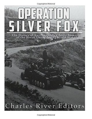 Read Online Operation Silver Fox: The History of Nazi Germany’s Arctic Invasion of the Soviet Union during World War II - Charles River Editors file in PDF