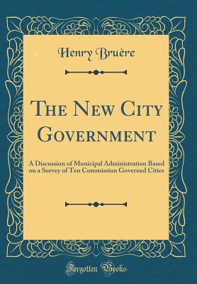 Read The New City Government: A Discussion of Municipal Administration Based on a Survey of Ten Commission Governed Cities (Classic Reprint) - Henry Jaromir Bruere file in PDF
